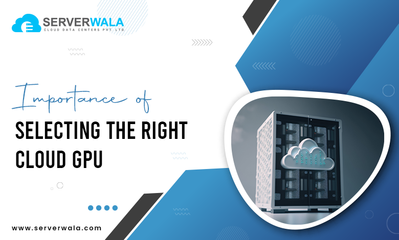 Importance of Selecting the Right Cloud GPU